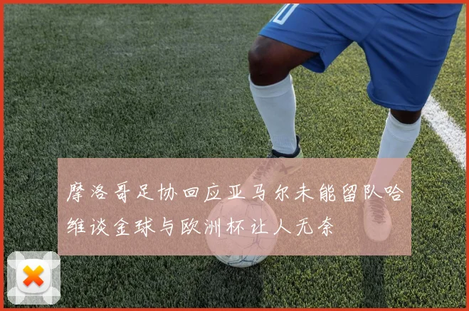 摩洛哥足协回应亚马尔未能留队哈维谈金球与欧洲杯让人无奈