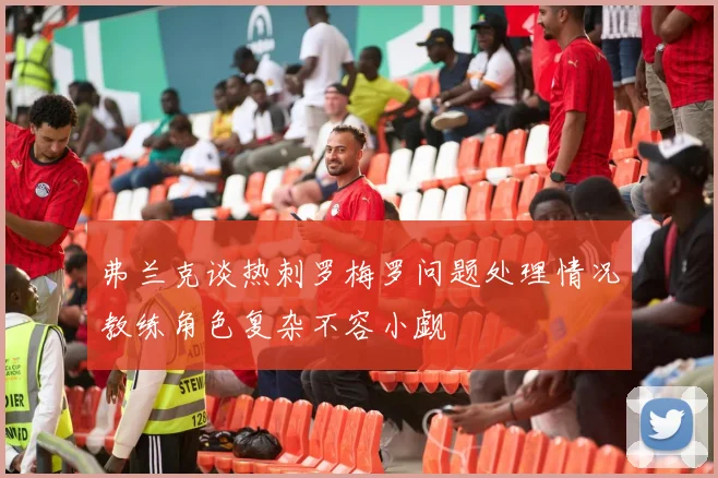 弗兰克谈热刺罗梅罗问题处理情况教练角色复杂不容小觑