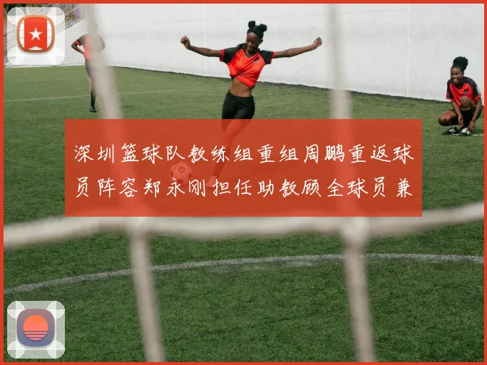 深圳篮球队教练组重组周鹏重返球员阵容郑永刚担任助教顾全球员兼任助教