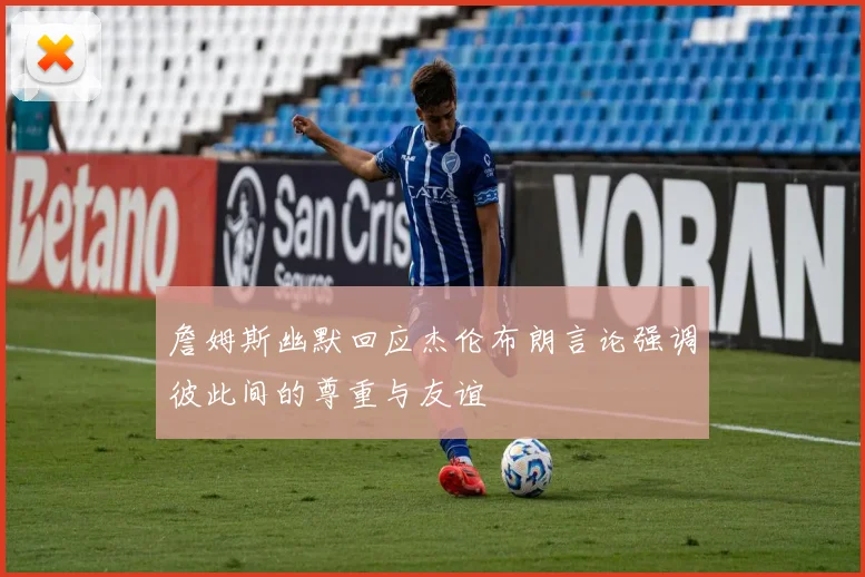 詹姆斯幽默回应杰伦布朗言论强调彼此间的尊重与友谊