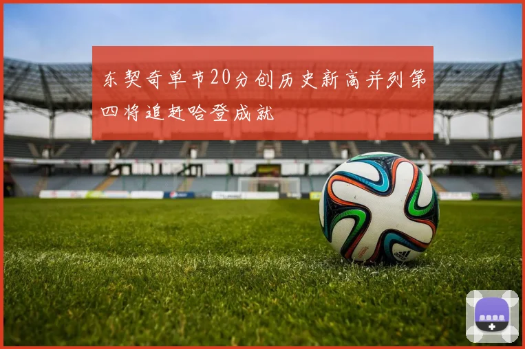 东契奇单节20分创历史新高并列第四将追赶哈登成就