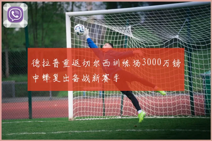 德拉普重返切尔西训练场3000万镑中锋复出备战新赛季