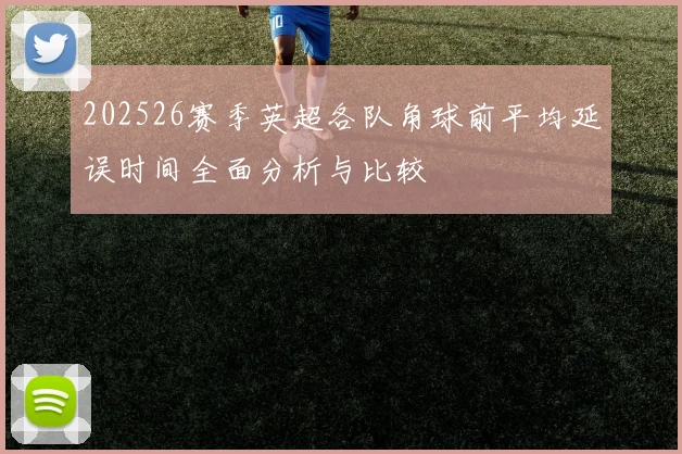 202526赛季英超各队角球前平均延误时间全面分析与比较