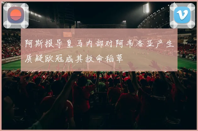 阿斯报导皇马内部对阿韦洛亚产生质疑欧冠成其救命稻草