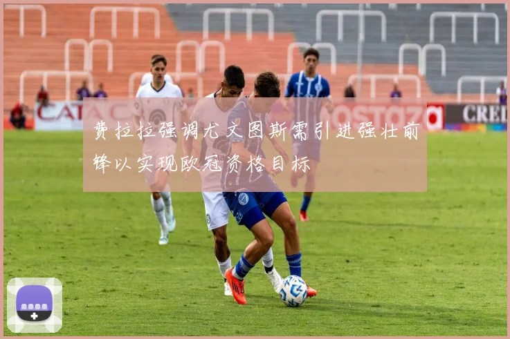 费拉拉强调尤文图斯需引进强壮前锋以实现欧冠资格目标