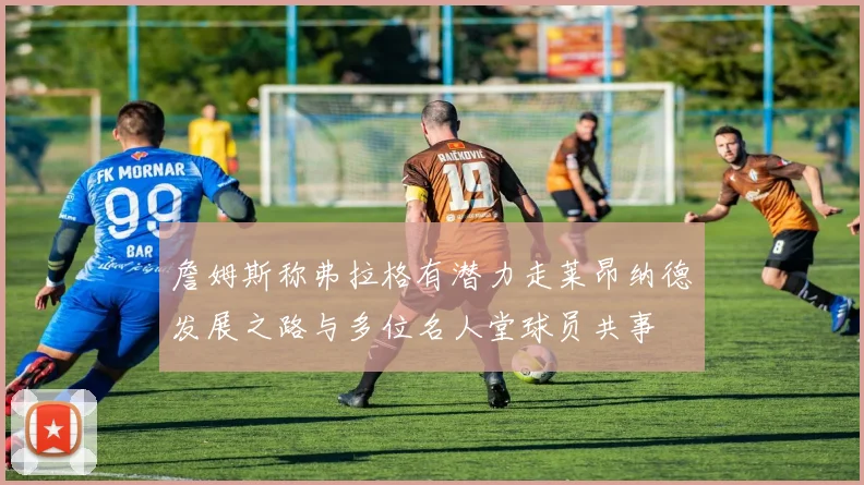 詹姆斯称弗拉格有潜力走莱昂纳德发展之路与多位名人堂球员共事