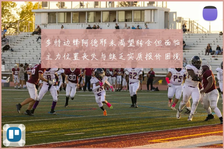 多特边锋阿德耶米渴望转会但面临主力位置丧失与缺乏实质报价困境