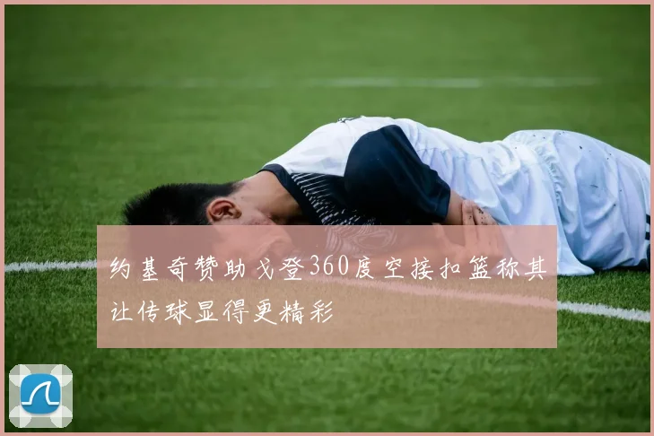 约基奇赞助戈登360度空接扣篮称其让传球显得更精彩