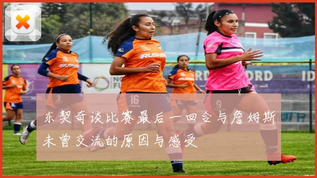 东契奇谈比赛最后一回合与詹姆斯未曾交流的原因与感受