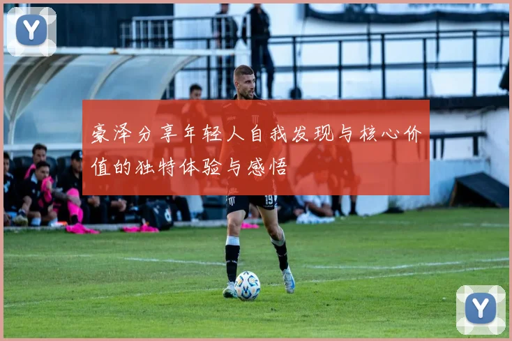 豪泽分享年轻人自我发现与核心价值的独特体验与感悟