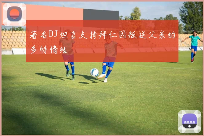 著名DJ坦言支持拜仁因叛逆父亲的多特情结