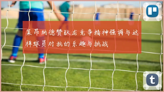 莱昂纳德赞狄龙竞争精神强调与这样球员对抗的乐趣与挑战