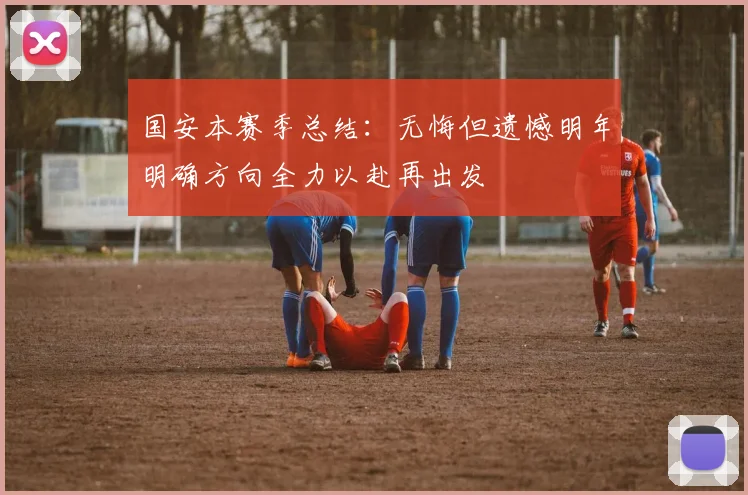 国安本赛季总结：无悔但遗憾明年明确方向全力以赴再出发