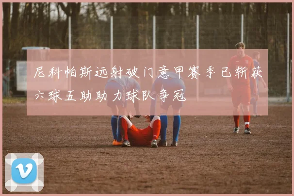 尼科帕斯远射破门意甲赛季已斩获六球五助助力球队争冠