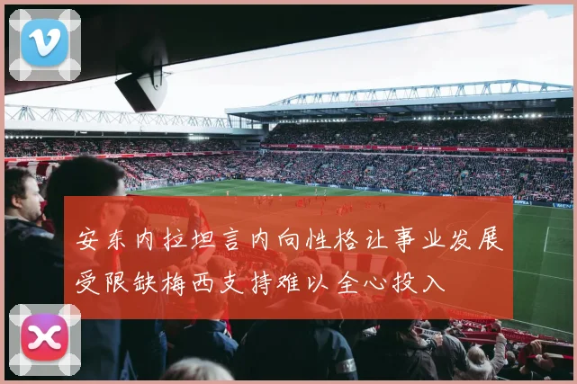 安东内拉坦言内向性格让事业发展受限缺梅西支持难以全心投入