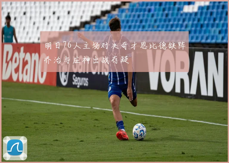 明日76人主场对决奇才恩比德缺阵乔治与庄神出战存疑