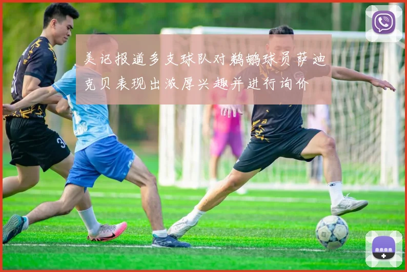 美记报道多支球队对鹈鹕球员萨迪克贝表现出浓厚兴趣并进行询价