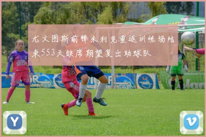 尤文图斯前锋米利克重返训练场结束553天缺席期望复出助球队