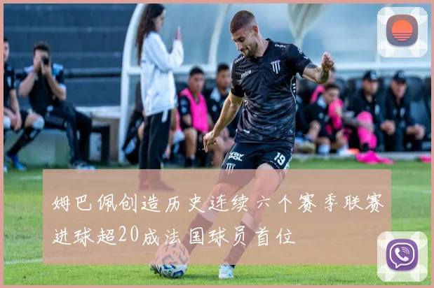 姆巴佩创造历史连续六个赛季联赛进球超20成法国球员首位