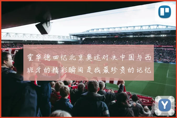 霍华德回忆北京奥运对决中国与西班牙的精彩瞬间是我最珍贵的记忆之一