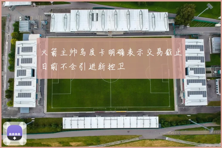 火箭主帅乌度卡明确表示交易截止日前不会引进新控卫