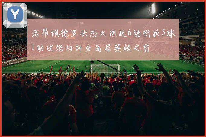 若昂佩德罗状态火热近6场斩获5球1助攻场均评分高居英超之首
