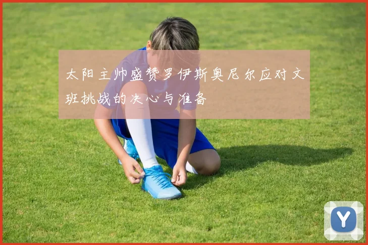 太阳主帅盛赞罗伊斯奥尼尔应对文班挑战的决心与准备