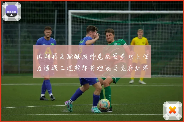 热刺再度酝酿换帅危机图多尔上任后遭遇三连败即将迎战马竞和红军