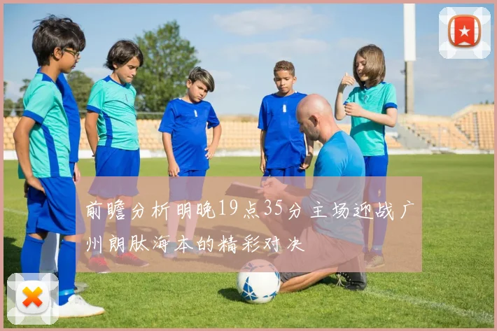 前瞻分析明晚19点35分主场迎战广州朗肽海本的精彩对决