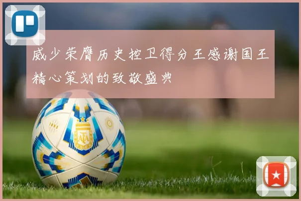 威少荣膺历史控卫得分王感谢国王精心策划的致敬盛典