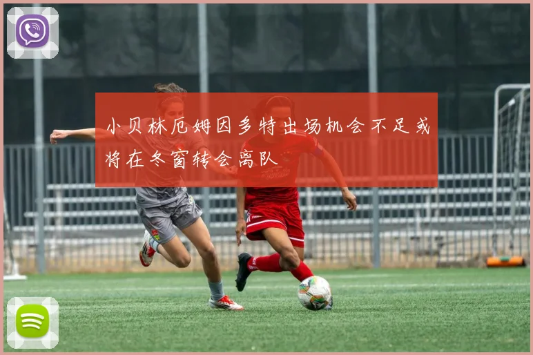 小贝林厄姆因多特出场机会不足或将在冬窗转会离队