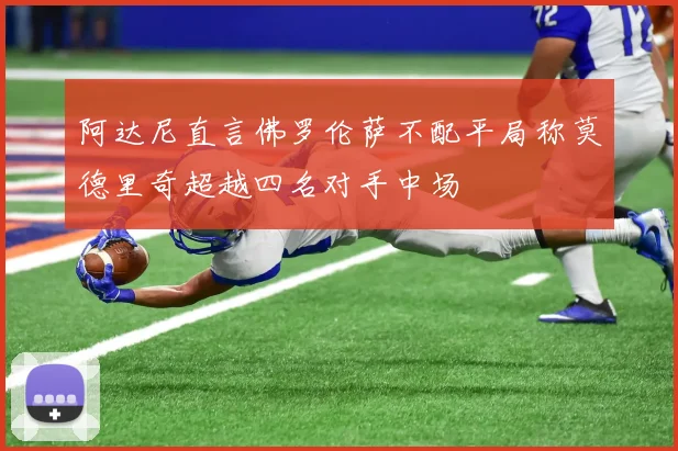 阿达尼直言佛罗伦萨不配平局称莫德里奇超越四名对手中场