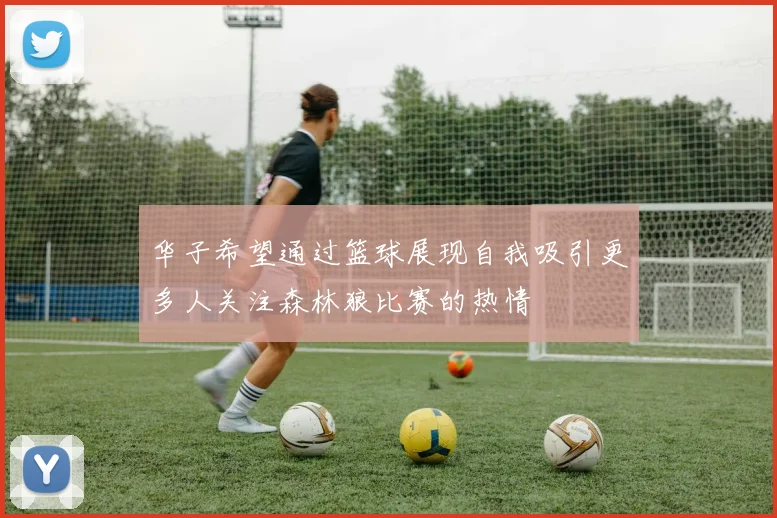 华子希望通过篮球展现自我吸引更多人关注森林狼比赛的热情