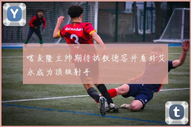 喀麦隆主帅期待执教德容并看好艾永成为顶级射手