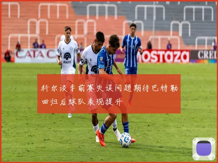 科尔谈季前赛失误问题期待巴特勒回归后球队表现提升