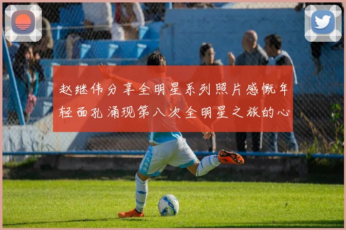 赵继伟分享全明星系列照片感慨年轻面孔涌现第八次全明星之旅的心路历程