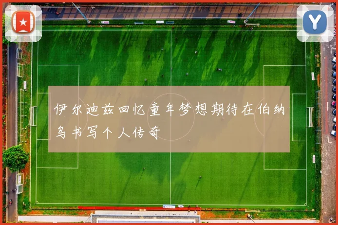 伊尔迪兹回忆童年梦想期待在伯纳乌书写个人传奇