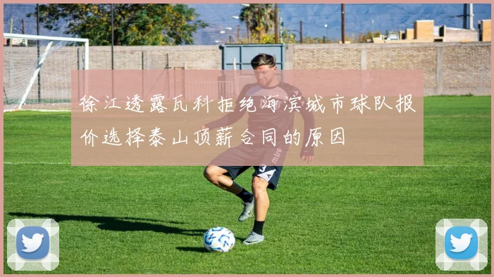 徐江透露瓦科拒绝海滨城市球队报价选择泰山顶薪合同的原因