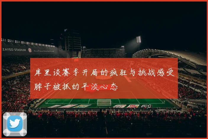 库里谈赛季开局的疯狂与挑战感受脖子被抓的平淡心态