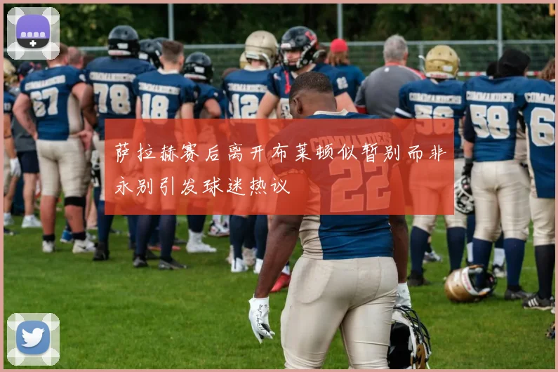 萨拉赫赛后离开布莱顿似暂别而非永别引发球迷热议
