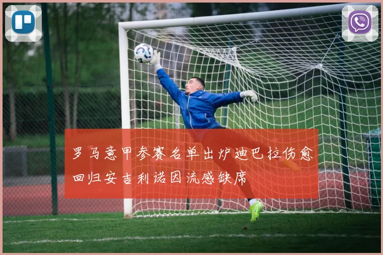 罗马意甲参赛名单出炉迪巴拉伤愈回归安吉利诺因流感缺席
